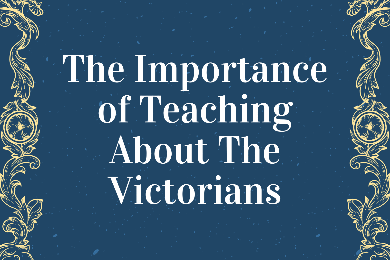 The Importance of Teaching About The Victorians